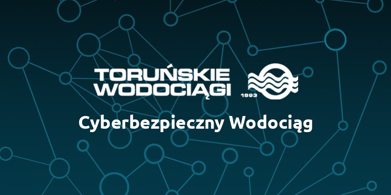 Cyberbezpieczny Wodociąg – rozbudowa cyberbezpieczeństwa Toruńskich Wodociągów Sp. z o.o